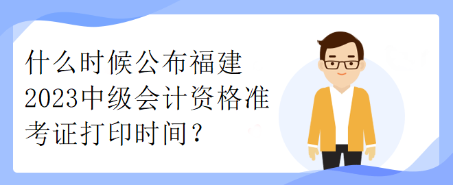 什么時候公布福建2023中級會計資格準(zhǔn)考證打印時間？