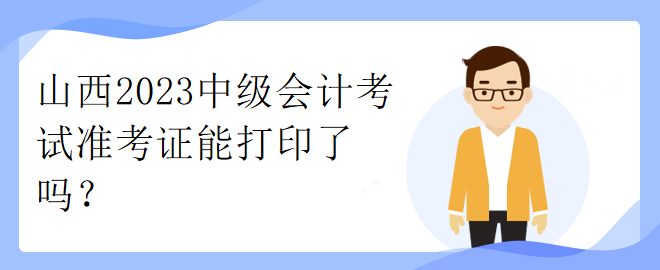 山西2023中級會計考試準(zhǔn)考證能打印了嗎？