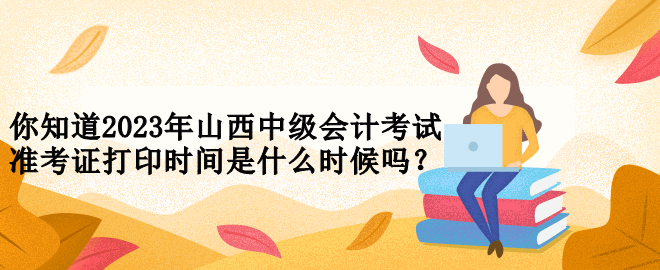 你知道2023年山西中級會計考試準(zhǔn)考證打印時間是什么時候嗎？