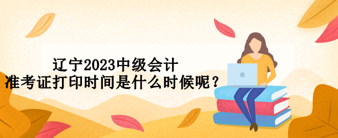 遼寧2023中級會計準考證打印時間是什么時候呢？