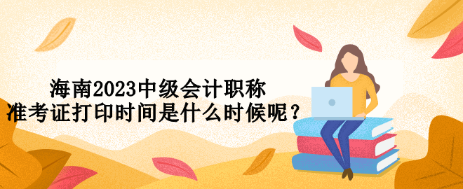 海南2023中級會計職稱準(zhǔn)考證打印時間是什么時候呢？