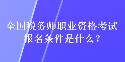 全國稅務師職業(yè)資格考試報名條件是什么？