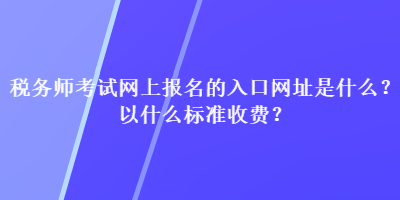 稅務(wù)師考試網(wǎng)上報(bào)名的入口網(wǎng)址是什么？以什么標(biāo)準(zhǔn)收費(fèi)？