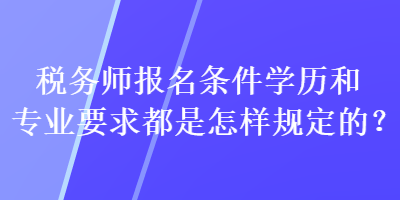 稅務(wù)師報(bào)名條件學(xué)歷和專業(yè)要求都是怎樣規(guī)定的？