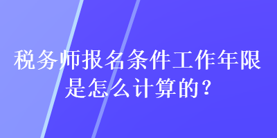 稅務(wù)師報(bào)名條件工作年限是怎么計(jì)算的？