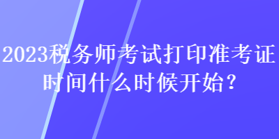 2023稅務(wù)師考試打印準(zhǔn)考證時間什么時候開始？