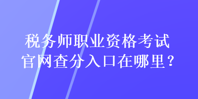 稅務師職業(yè)資格考試官網(wǎng)查分入口在哪里？