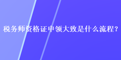 稅務師資格證申領大致是什么流程？