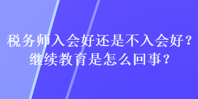 稅務(wù)師入會好還是不入會好？繼續(xù)教育是怎么回事？