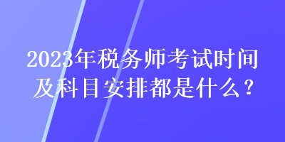 2023年稅務(wù)師考試時(shí)間及科目安排都是什么？