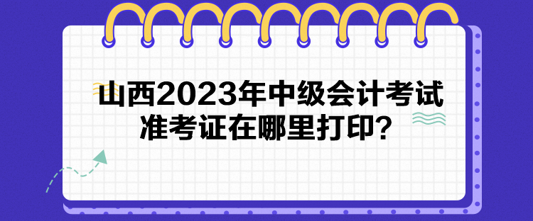 山西2023年中級會計考試準考證在哪里打??？