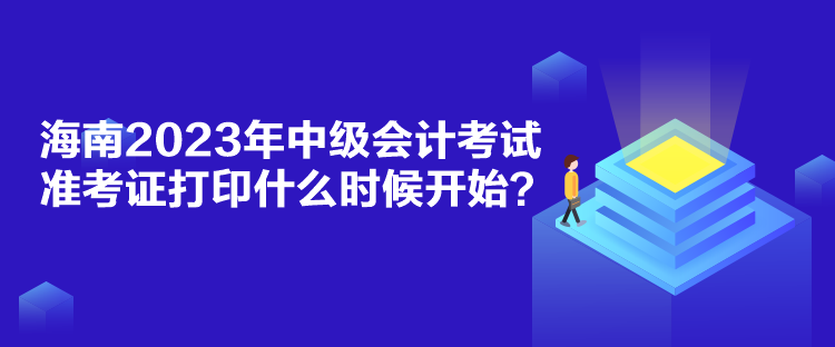 海南2023年中級會計考試準(zhǔn)考證打印什么時候開始？