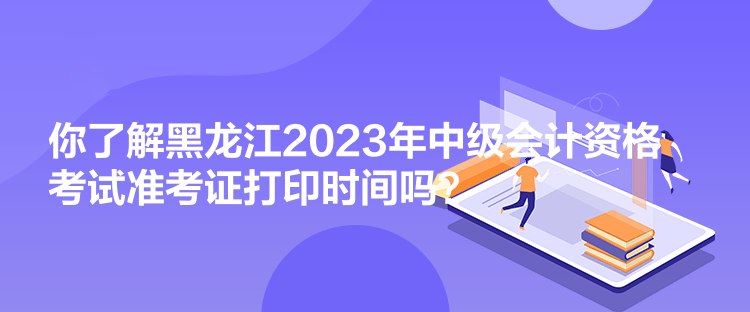 你了解黑龍江2023年中級(jí)會(huì)計(jì)資格考試準(zhǔn)考證打印時(shí)間嗎？