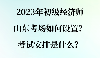 2023年初級經(jīng)濟師山東考場如何設(shè)置？考試安排是什么？