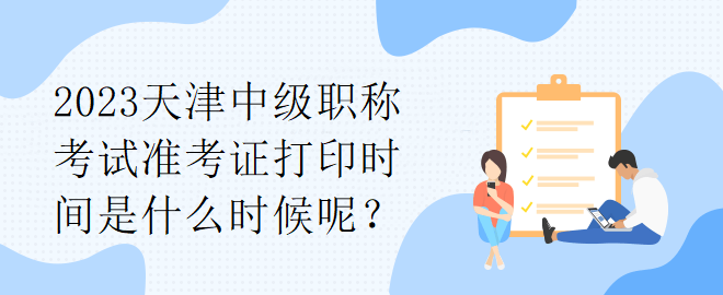 2023天津中級職稱考試準考證打印時間是什么時候呢？