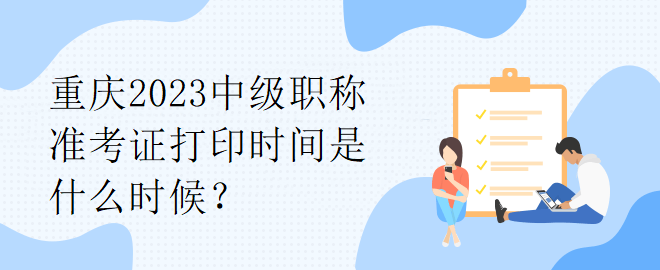 重慶2023中級職稱準(zhǔn)考證打印時間是什么時候？