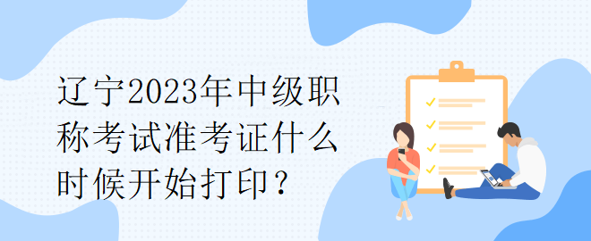 遼寧2023年中級職稱考試準(zhǔn)考證什么時(shí)候開始打印？