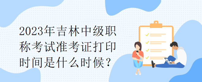 2023年吉林中級(jí)職稱(chēng)考試準(zhǔn)考證打印時(shí)間是什么時(shí)候？