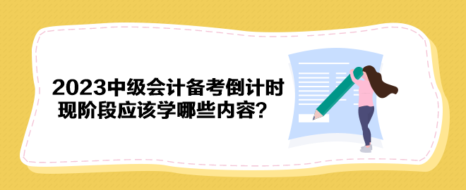 2023年中級(jí)會(huì)計(jì)備考倒計(jì)時(shí) 現(xiàn)階段應(yīng)該學(xué)哪些內(nèi)容？