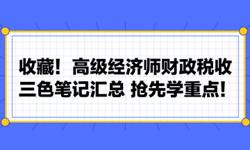 收藏！高級經(jīng)濟師財政稅收三色筆記匯總 搶先學(xué)重點！