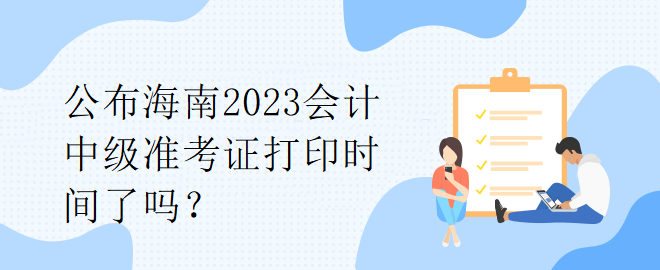 公布海南2023會(huì)計(jì)中級(jí)準(zhǔn)考證打印時(shí)間了嗎？