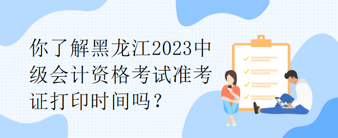 你了解黑龍江2023中級(jí)會(huì)計(jì)資格考試準(zhǔn)考證打印時(shí)間嗎？