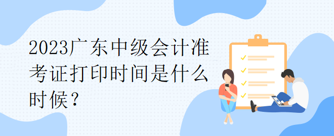 2023廣東中級(jí)會(huì)計(jì)準(zhǔn)考證打印時(shí)間是什么時(shí)候？