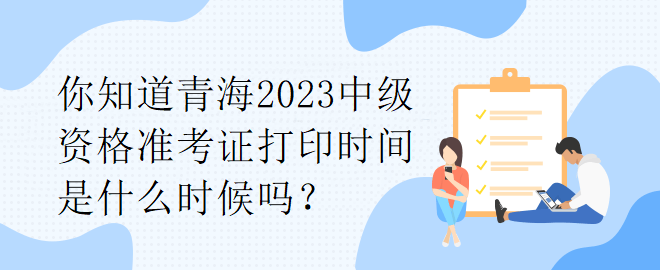 你知道青海2023中級資格準考證打印時間是什么時候嗎？