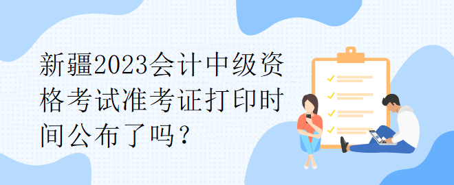 新疆2023會(huì)計(jì)中級(jí)資格考試準(zhǔn)考證打印時(shí)間公布了嗎？