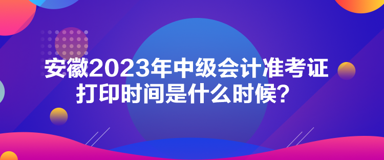 安徽2023年中級(jí)會(huì)計(jì)準(zhǔn)考證打印時(shí)間是什么時(shí)候？