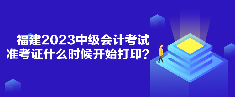 福建2023中級(jí)會(huì)計(jì)考試準(zhǔn)考證什么時(shí)候開始打印？