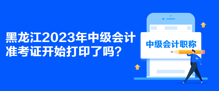 黑龍江2023年中級會計準(zhǔn)考證開始打印了嗎？