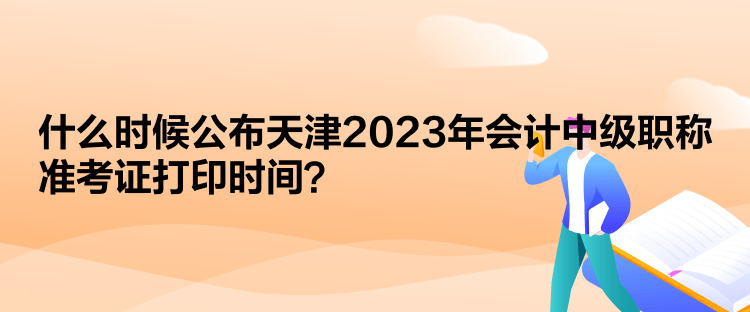  什么時候公布天津2023年會計中級職稱準考證打印時間？