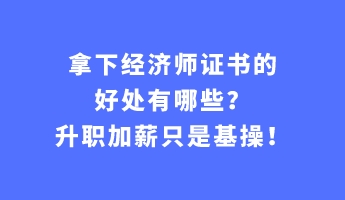 拿下經(jīng)濟(jì)師證書的好處有哪些？升職加薪只是基操！