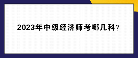 2023年中級(jí)經(jīng)濟(jì)師考哪幾科？