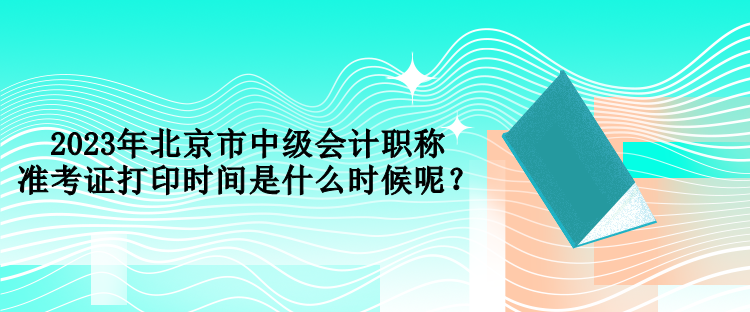 2023年北京市中級會計職稱準(zhǔn)考證打印時間是什么時候呢？