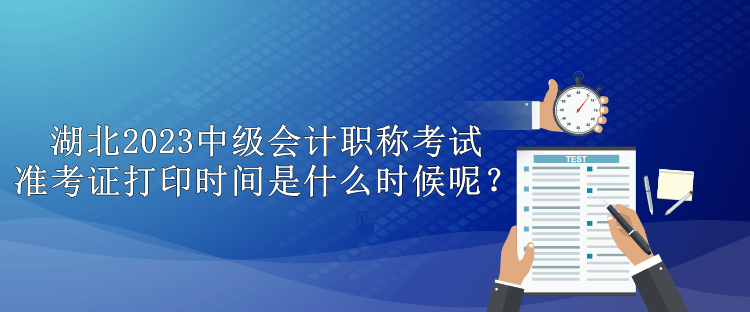 湖北2023中級會計職稱考試準考證打印時間是什么時候呢？