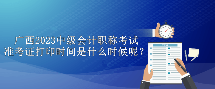 廣西2023中級會計職稱考試準考證打印時間是什么時候呢？