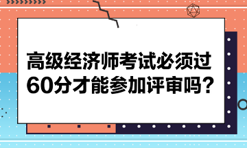 高級經(jīng)濟師考試必須過60分才能參加評審嗎？