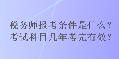 稅務(wù)師報(bào)考條件是什么？考試科目幾年考完有效？