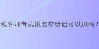 稅務(wù)師考試報名交費后可以退嗎？