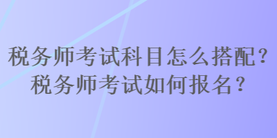 稅務(wù)師考試科目怎么搭配？稅務(wù)師考試如何報名？