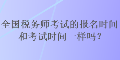 全國(guó)稅務(wù)師考試的報(bào)名時(shí)間和考試時(shí)間一樣嗎？