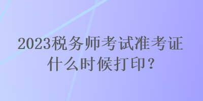 2023稅務(wù)師考試準(zhǔn)考證什么時候打?。? suffix=