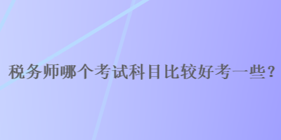 稅務(wù)師哪個(gè)考試科目比較好考一些？