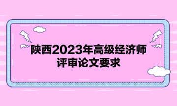 陜西2023年高級(jí)經(jīng)濟(jì)師評(píng)審論文要求