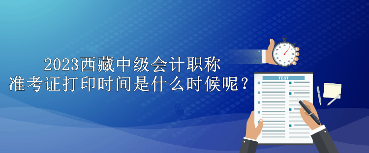 2023西藏中級(jí)會(huì)計(jì)職稱準(zhǔn)考證打印時(shí)間是什么時(shí)候呢？