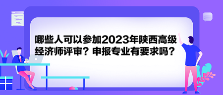 哪些人可以參加2023年陜西高級(jí)經(jīng)濟(jì)師評(píng)審？申報(bào)專業(yè)有要求嗎？