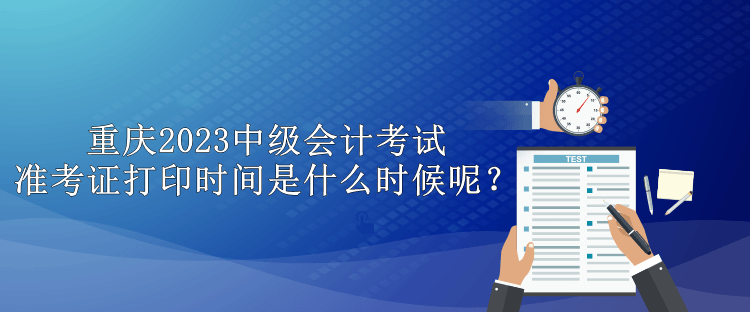 重慶2023中級(jí)會(huì)計(jì)考試準(zhǔn)考證打印時(shí)間是什么時(shí)候呢？