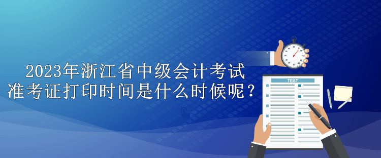 2023年浙江省中級會計考試準(zhǔn)考證打印時間是什么時候呢？